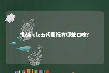 悦刻relx五代国标有哪些口味？ 